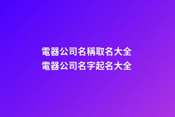 電器公司名稱取名大全 電器公司名字起名大全-第1張-公司起名-玄機派